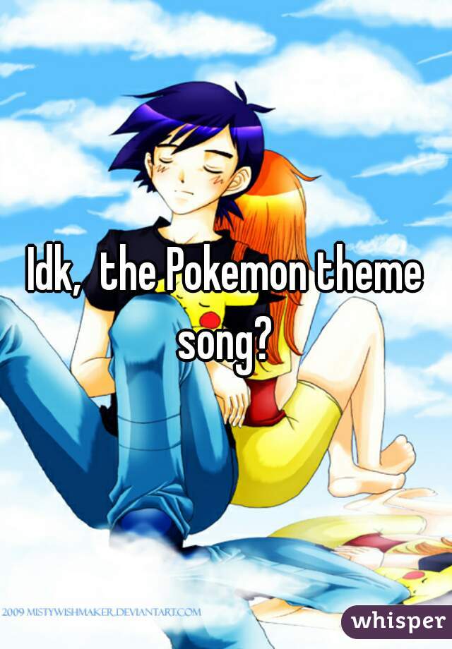 Idk,  the Pokemon theme song? 