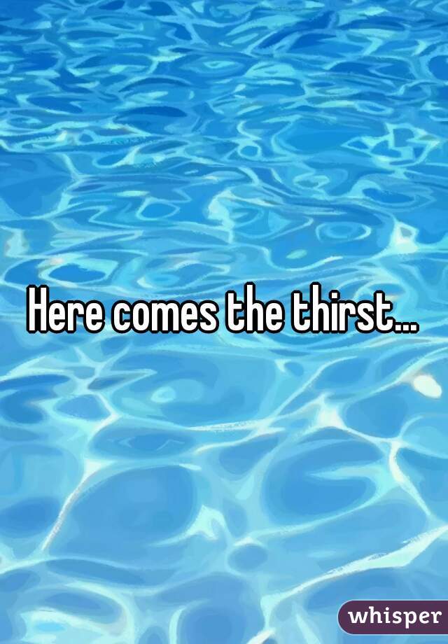 Here comes the thirst...