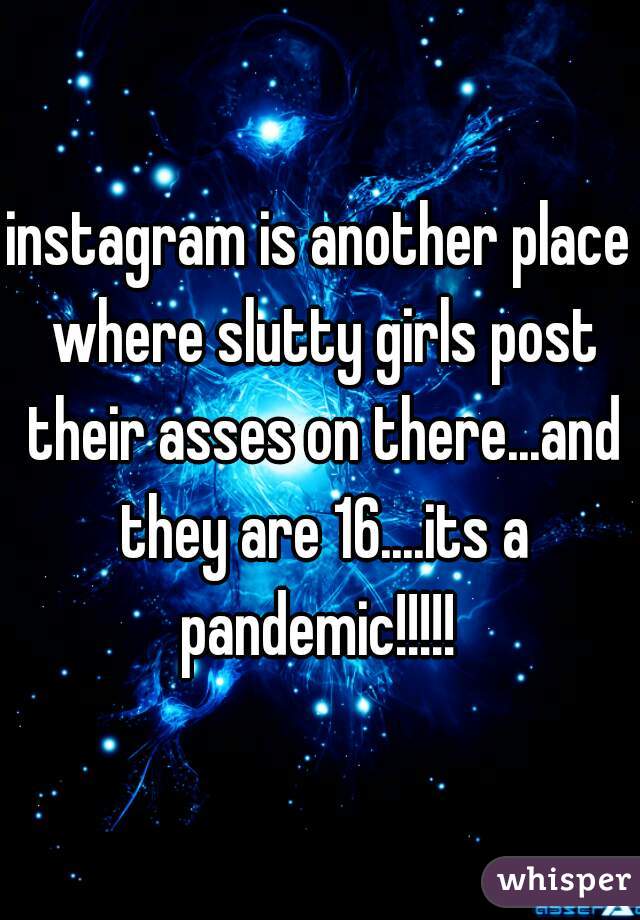 instagram is another place where slutty girls post their asses on there...and they are 16....its a pandemic!!!!! 
