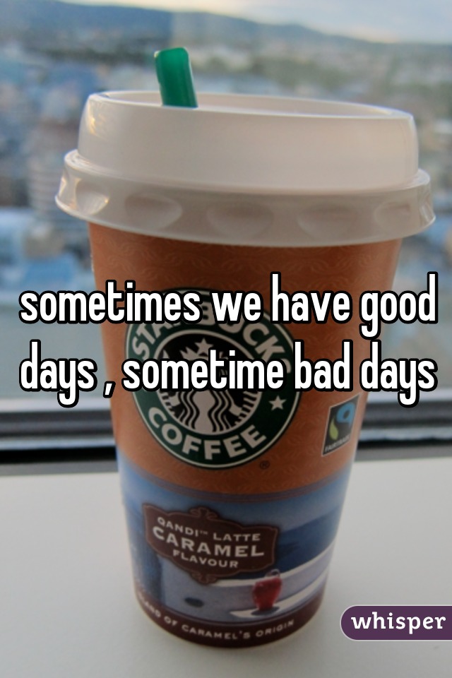 sometimes we have good days , sometime bad days