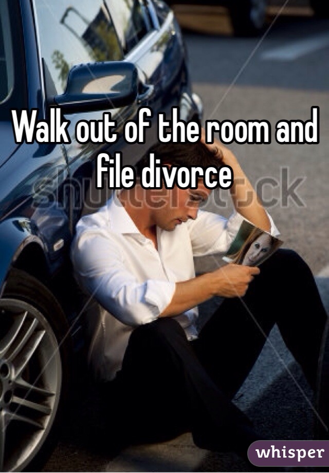 Walk out of the room and file divorce