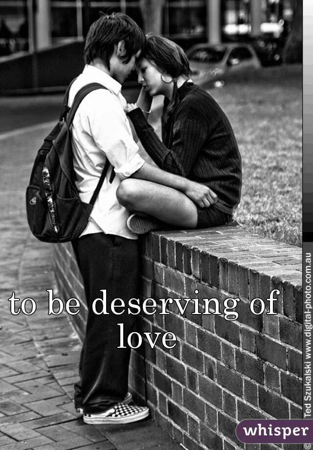 to be deserving of love