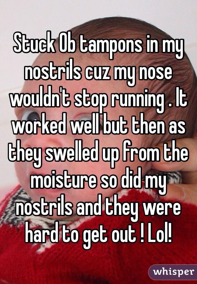Stuck Ob tampons in my nostrils cuz my nose wouldn't stop running . It worked well but then as they swelled up from the moisture so did my nostrils and they were hard to get out ! Lol!