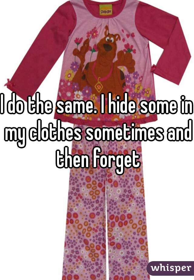 I do the same. I hide some in my clothes sometimes and then forget