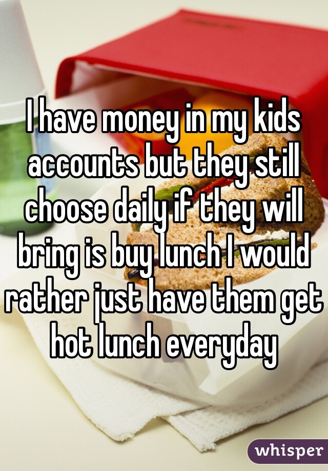 I have money in my kids accounts but they still choose daily if they will bring is buy lunch I would rather just have them get hot lunch everyday