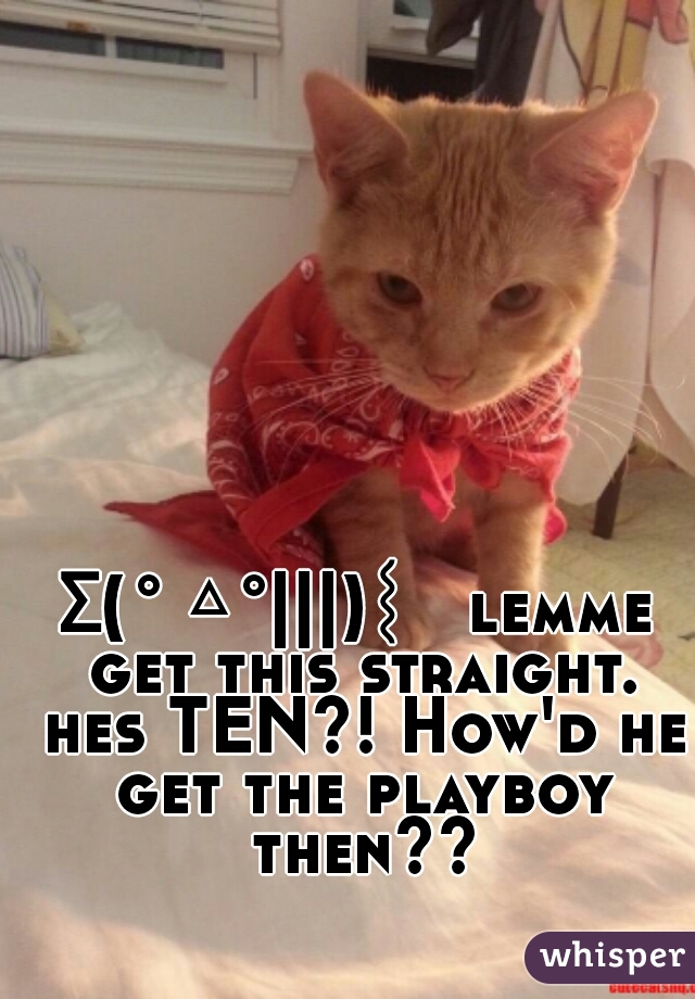 Σ( ° △ °|||)︴ lemme get this straight. hes TEN?! How'd he get the playboy then??