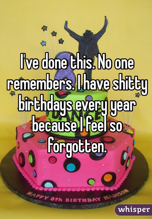 I've done this. No one remembers. I have shitty birthdays every year because I feel so forgotten. 