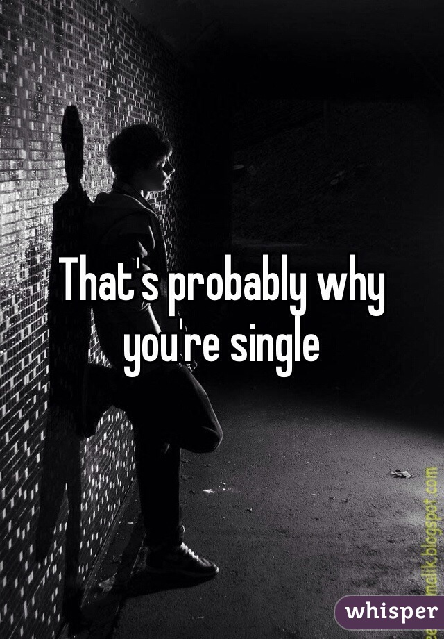 That's probably why you're single 
