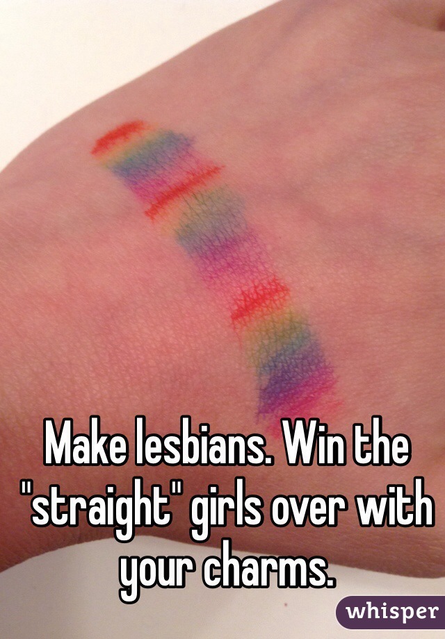 Make lesbians. Win the "straight" girls over with your charms.