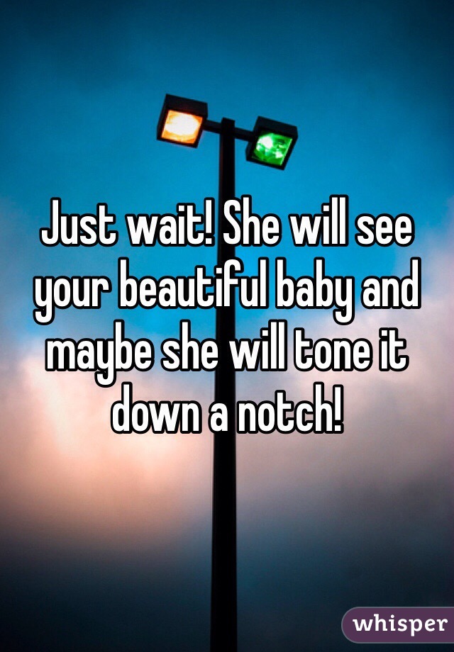 Just wait! She will see your beautiful baby and maybe she will tone it down a notch!