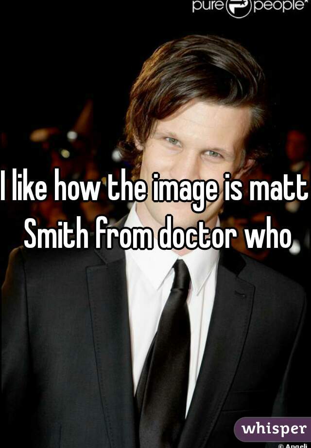 I like how the image is matt Smith from doctor who