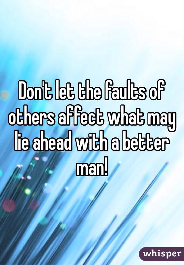 Don't let the faults of others affect what may lie ahead with a better man!