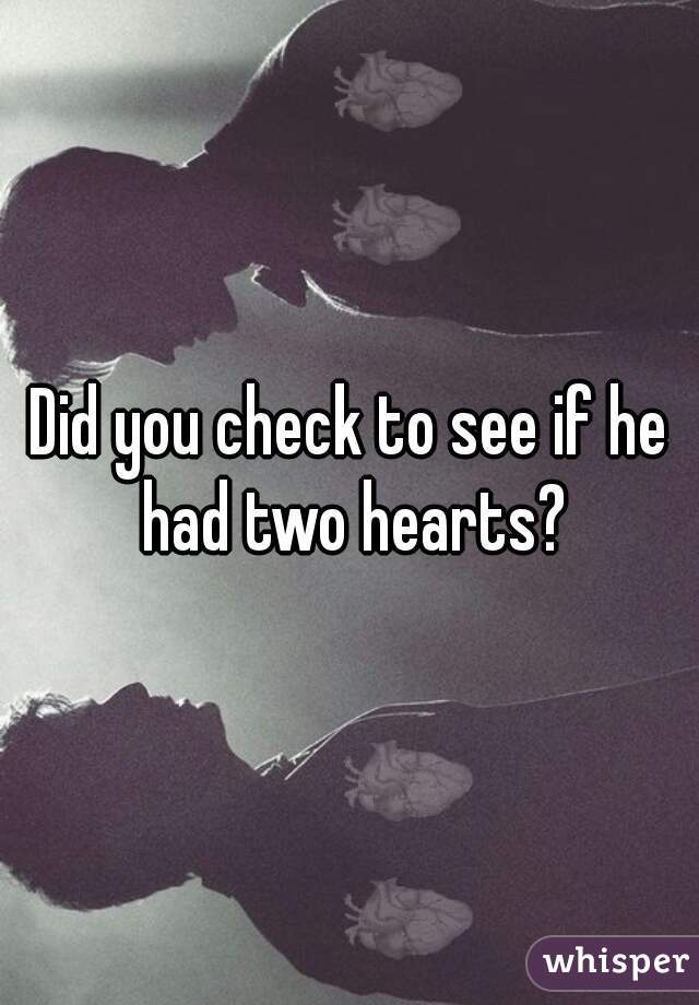 Did you check to see if he had two hearts?