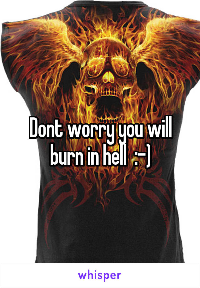 Dont worry you will burn in hell  :-)