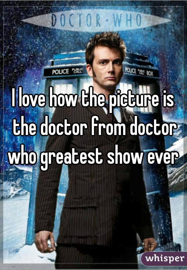 I love how the picture is the doctor from doctor who greatest show ever 