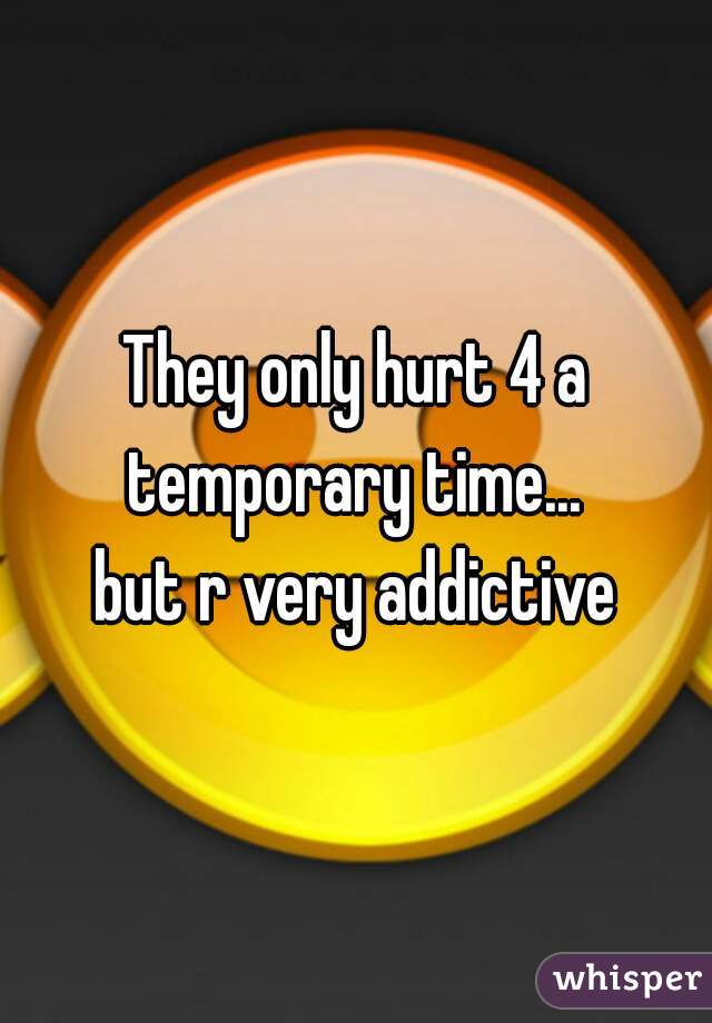 They only hurt 4 a temporary time... 
but r very addictive