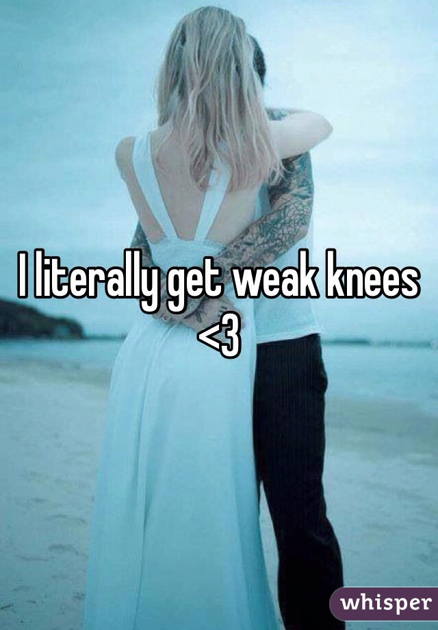 I literally get weak knees <3