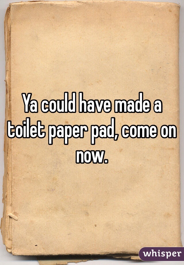 Ya could have made a toilet paper pad, come on now.