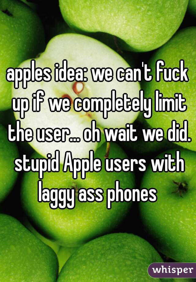 apples idea: we can't fuck up if we completely limit the user... oh wait we did. stupid Apple users with laggy ass phones 