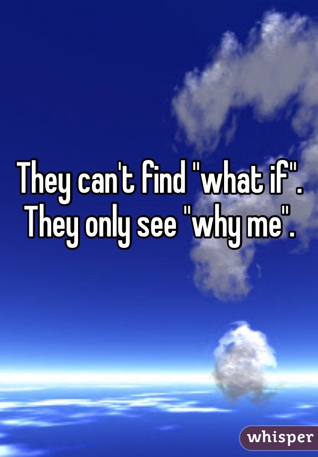 They can't find "what if".
They only see "why me". 
