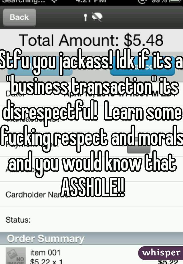 Stfu you jackass! Idk if its a "business transaction" its disrespectful!  Learn some fucking respect and morals and you would know that ASSHOLE!!