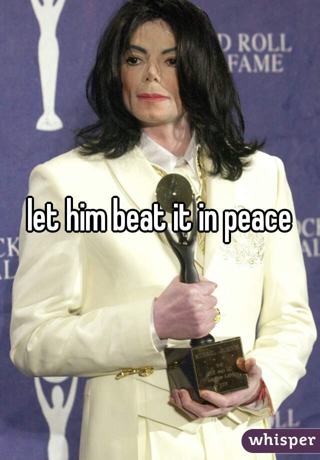 let him beat it in peace