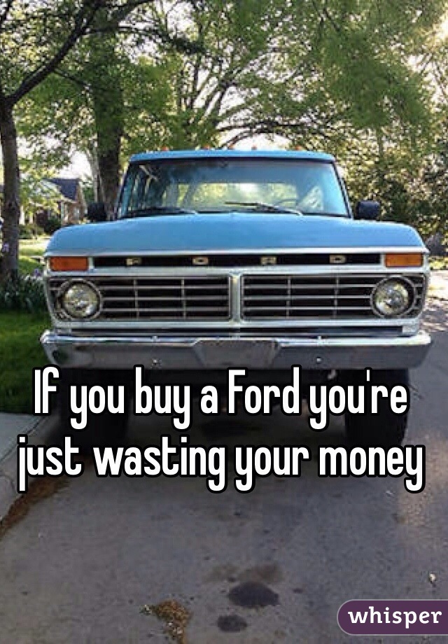 If you buy a Ford you're just wasting your money 