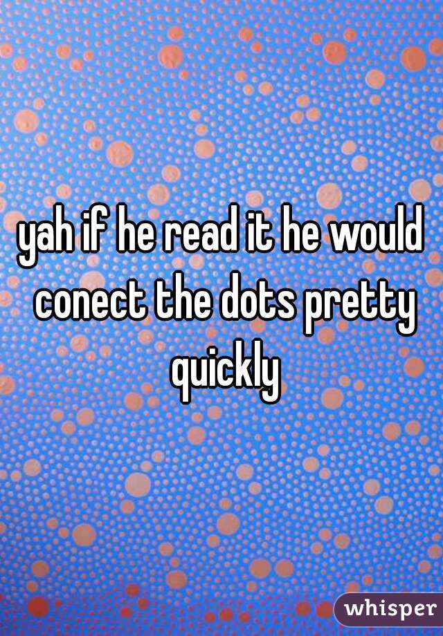 yah if he read it he would conect the dots pretty quickly