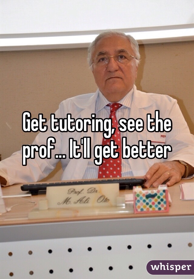 Get tutoring, see the prof... It'll get better