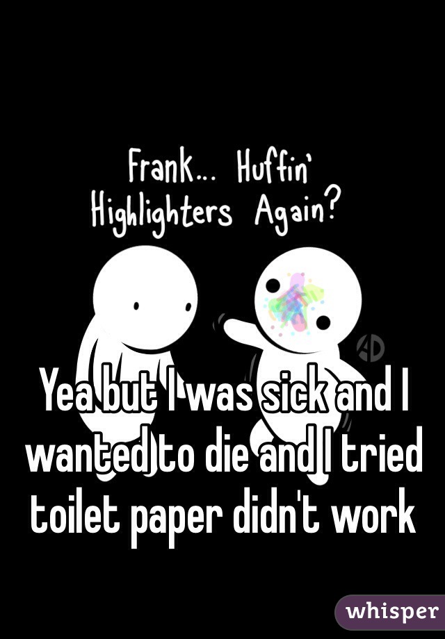 Yea but I was sick and I wanted to die and I tried toilet paper didn't work 