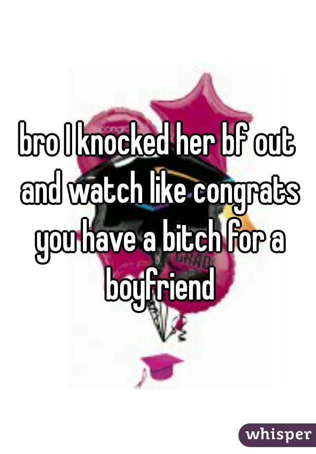 bro I knocked her bf out and watch like congrats you have a bitch for a boyfriend