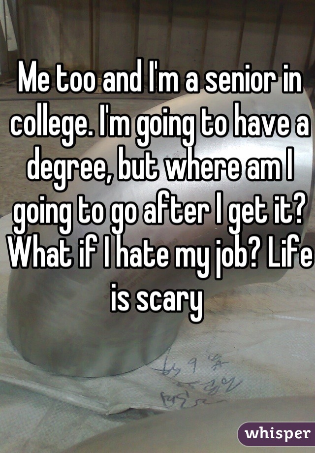 Me too and I'm a senior in college. I'm going to have a degree, but where am I going to go after I get it? What if I hate my job? Life is scary 