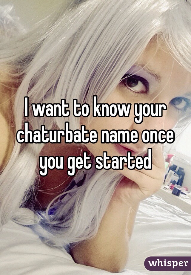 I want to know your chaturbate name once you get started
