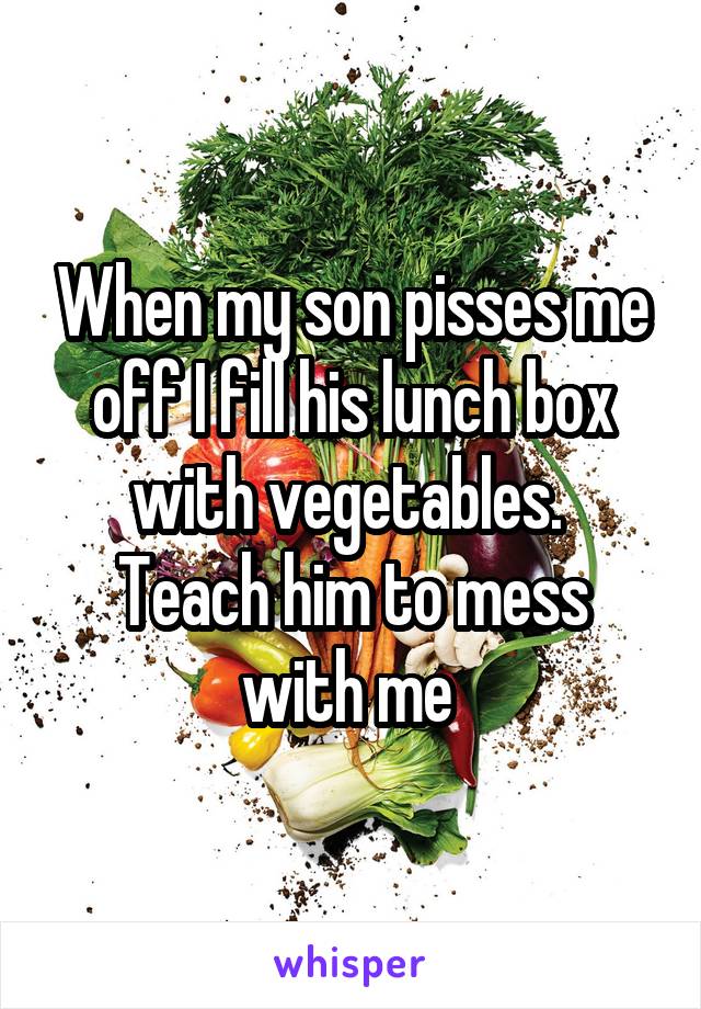 When my son pisses me off I fill his lunch box with vegetables. 
Teach him to mess with me 