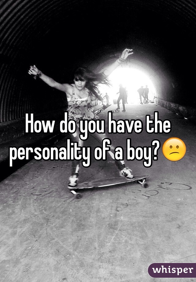 How do you have the personality of a boy?😕