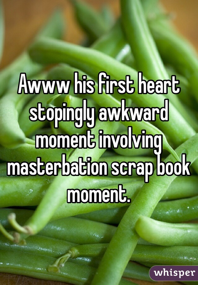 Awww his first heart stopingly awkward moment involving masterbation scrap book moment.