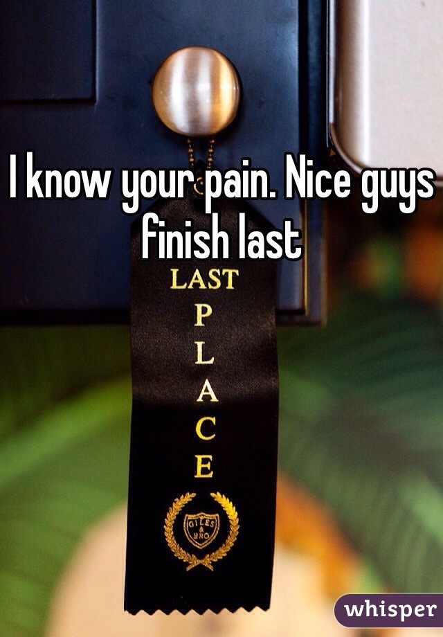 I know your pain. Nice guys finish last 