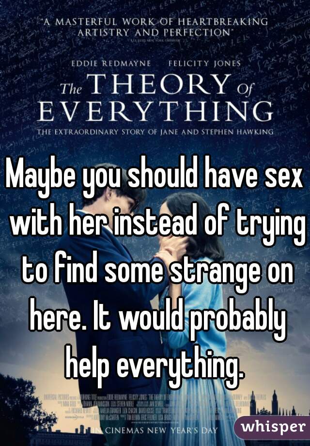 Maybe you should have sex with her instead of trying to find some strange on here. It would probably help everything. 