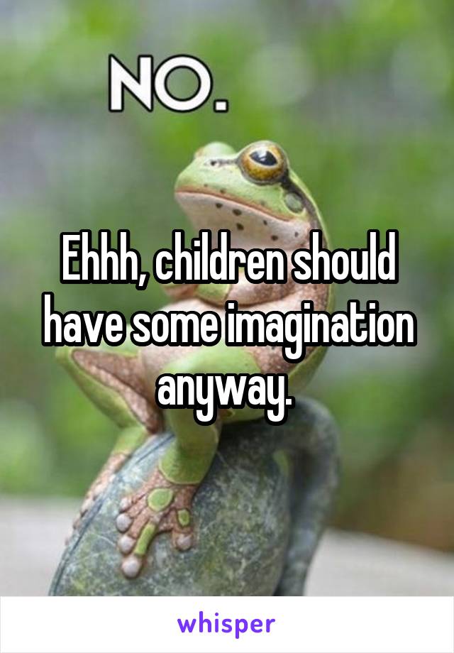 Ehhh, children should have some imagination anyway. 