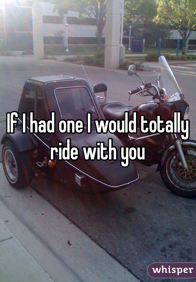If I had one I would totally ride with you