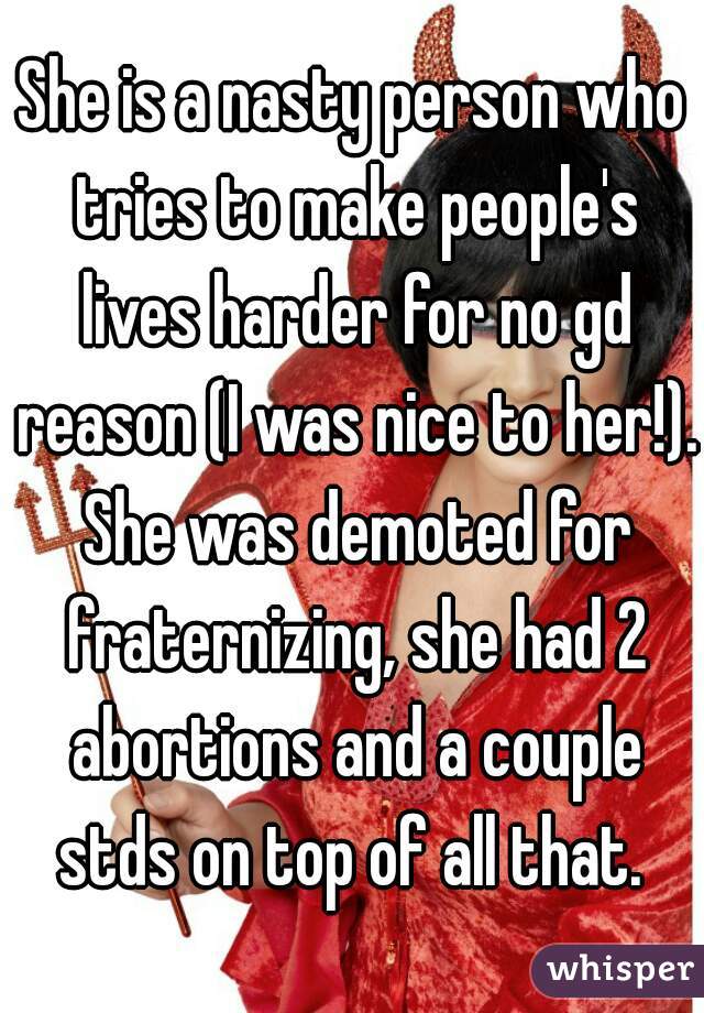 She is a nasty person who tries to make people's lives harder for no gd reason (I was nice to her!). She was demoted for fraternizing, she had 2 abortions and a couple stds on top of all that. 