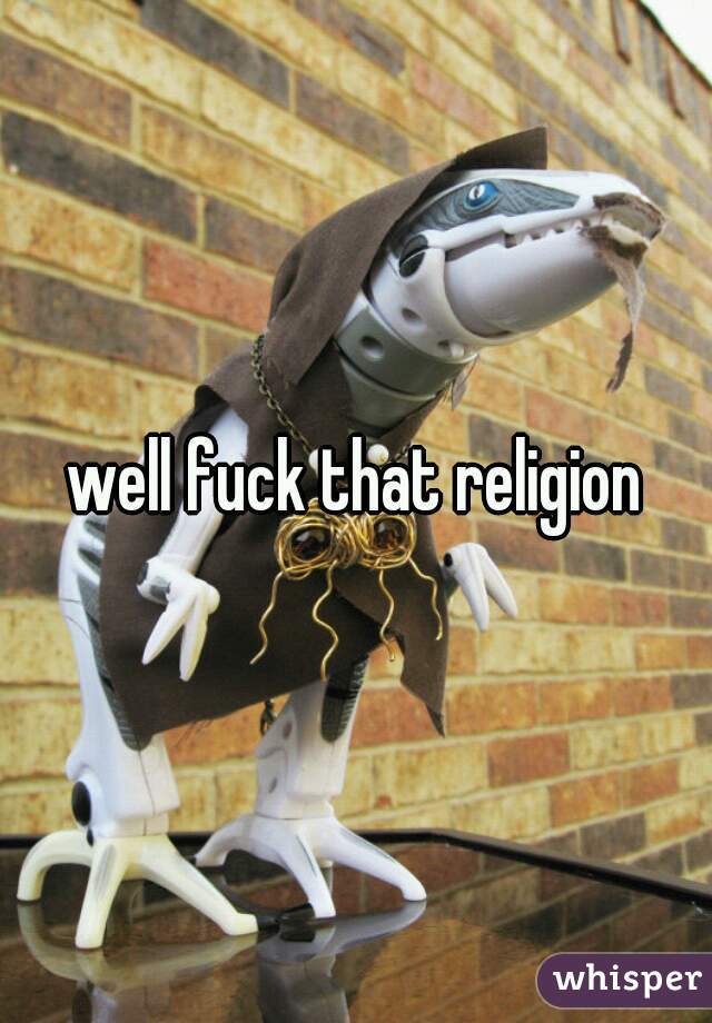 well fuck that religion