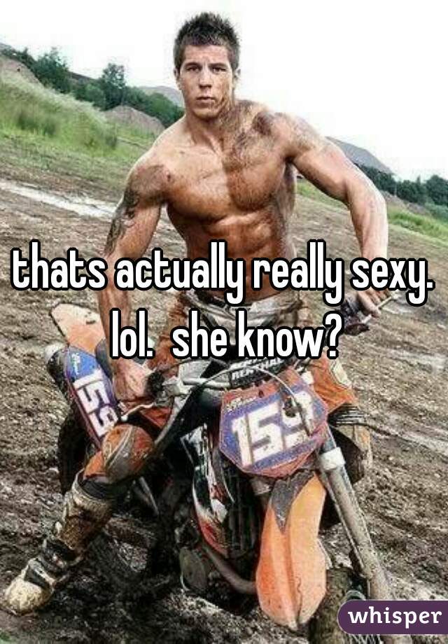 thats actually really sexy. lol.  she know?