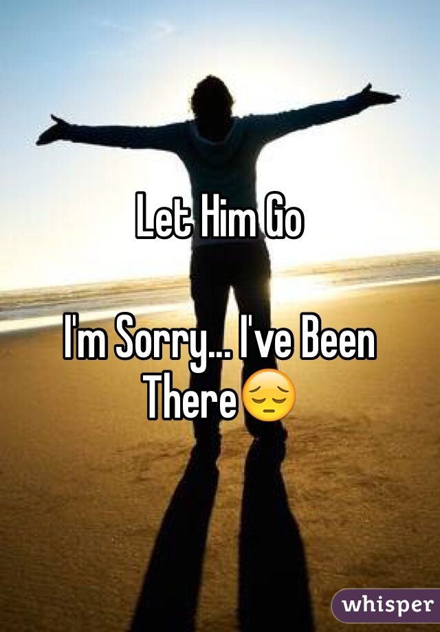 Let Him Go

I'm Sorry... I've Been There😔