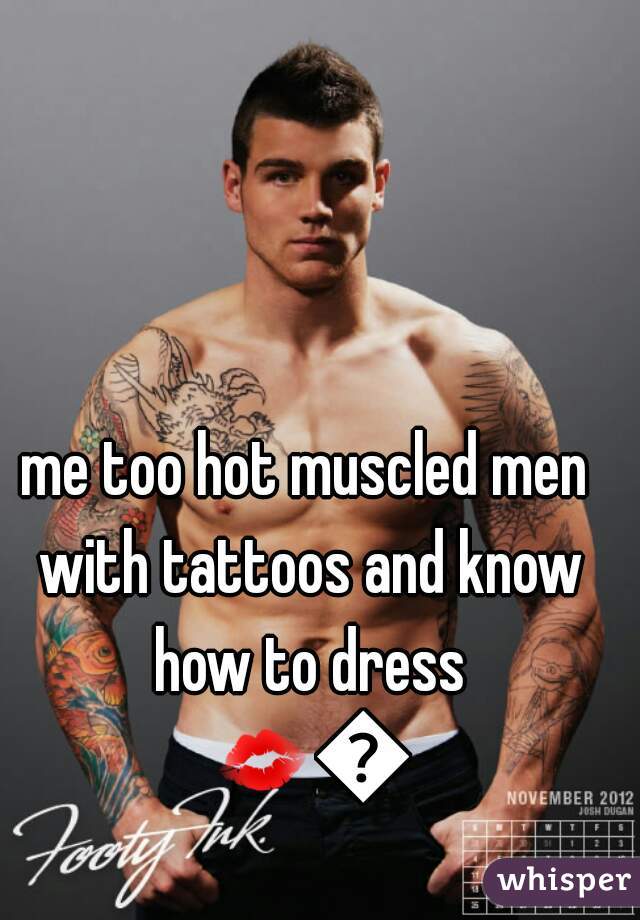 me too hot muscled men with tattoos and know how to dress 💋💞 