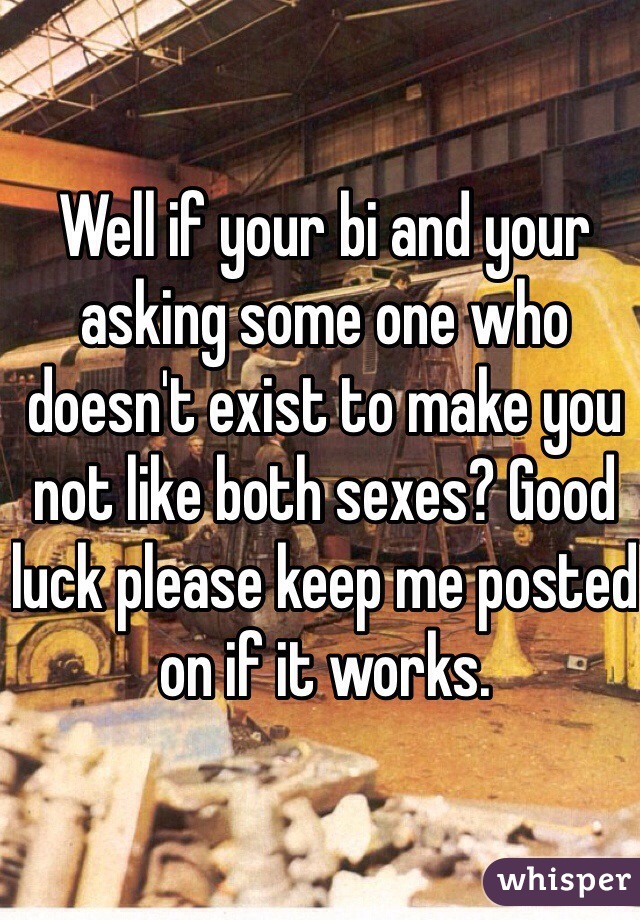 Well if your bi and your asking some one who doesn't exist to make you not like both sexes? Good luck please keep me posted on if it works. 