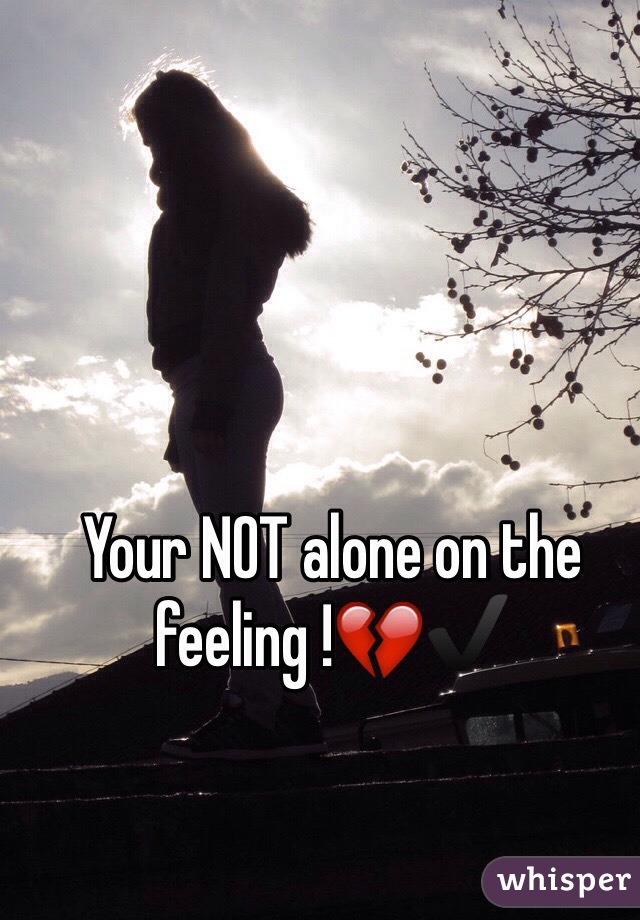 Your NOT alone on the feeling !💔✔️
