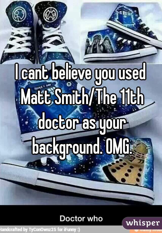 I cant believe you used Matt Smith/The 11th doctor as your background. OMG.