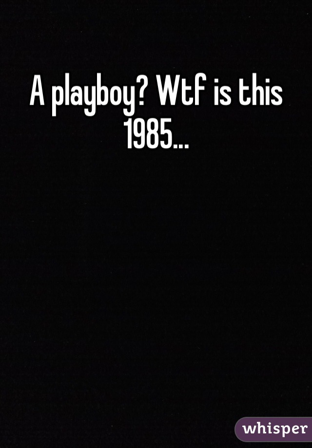A playboy? Wtf is this 1985...