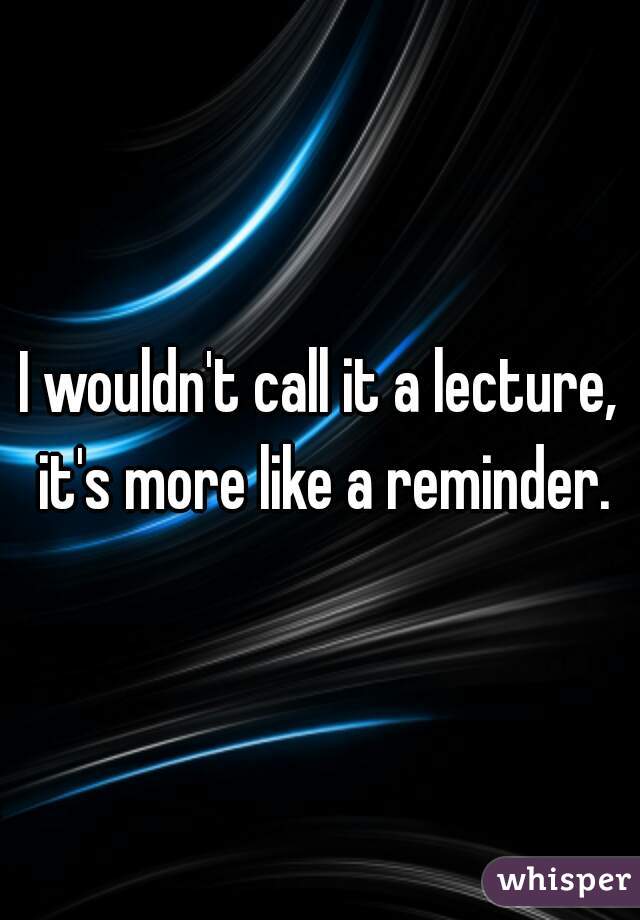 I wouldn't call it a lecture, it's more like a reminder.